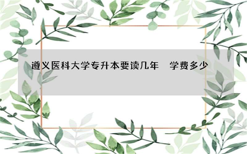 遵义医科大学专升本要读几年 学费多少